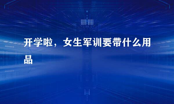 开学啦，女生军训要带什么用品