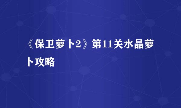 《保卫萝卜2》第11关水晶萝卜攻略