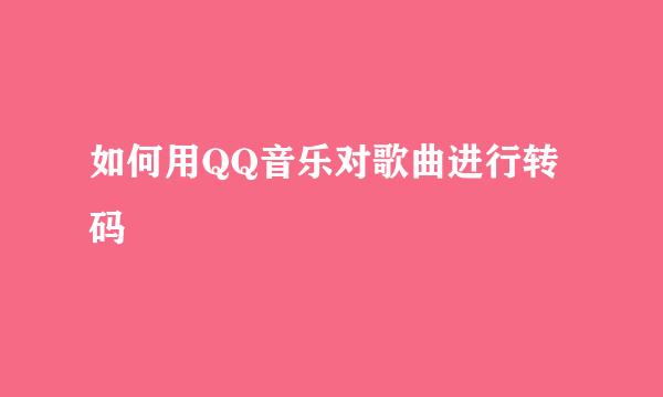 如何用QQ音乐对歌曲进行转码