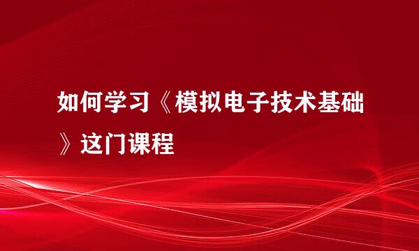 如何学习《模拟电子技术基础》这门课程