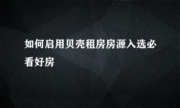如何启用贝壳租房房源入选必看好房