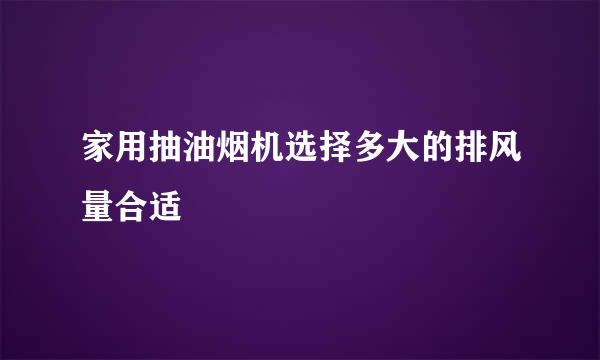 家用抽油烟机选择多大的排风量合适