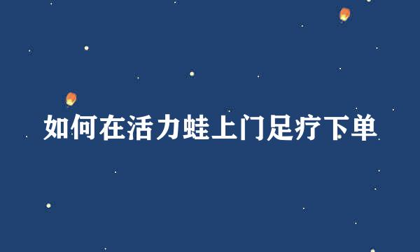 如何在活力蛙上门足疗下单