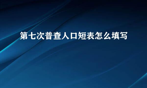 第七次普查人口短表怎么填写