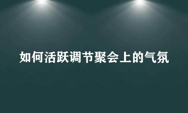 如何活跃调节聚会上的气氛