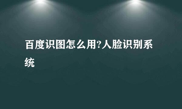 百度识图怎么用?人脸识别系统