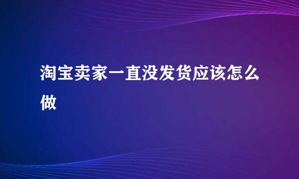 淘宝卖家一直没发货应该怎么做