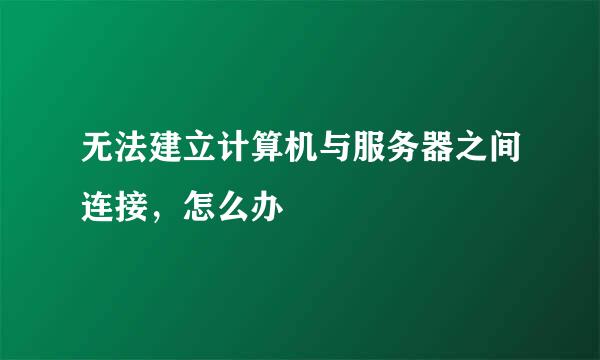 无法建立计算机与服务器之间连接，怎么办