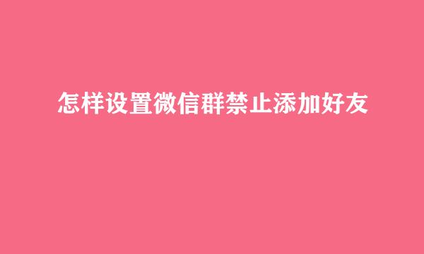 怎样设置微信群禁止添加好友