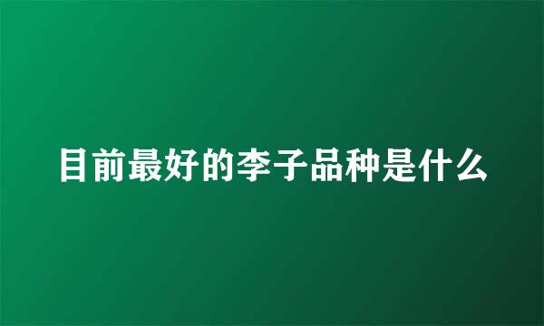 目前最好的李子品种是什么