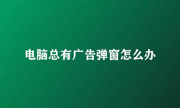 电脑总有广告弹窗怎么办