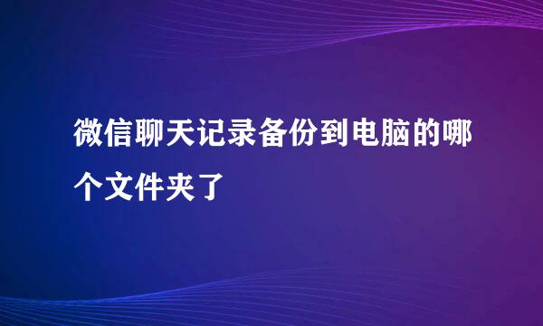 微信聊天记录备份到电脑的哪个文件夹了