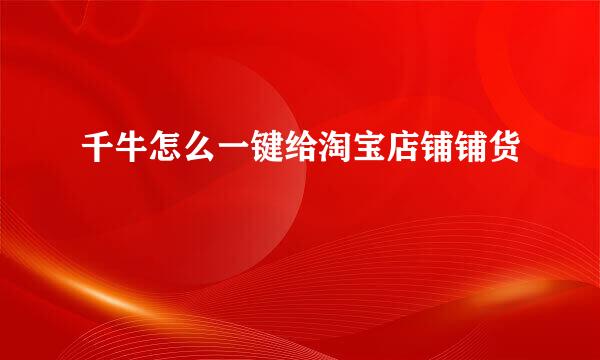 千牛怎么一键给淘宝店铺铺货