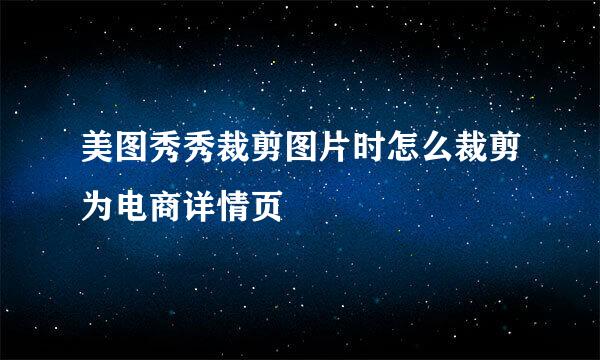 美图秀秀裁剪图片时怎么裁剪为电商详情页