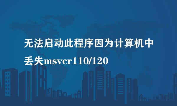 无法启动此程序因为计算机中丢失msvcr110/120
