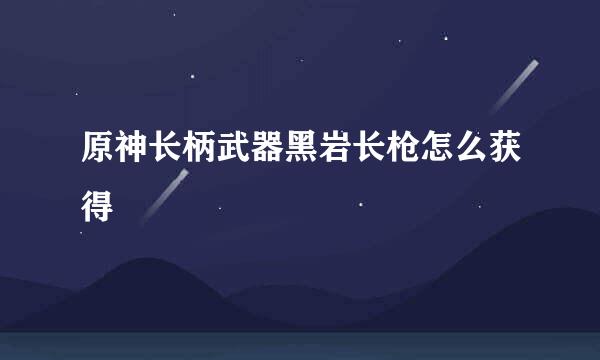 原神长柄武器黑岩长枪怎么获得