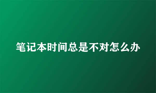 笔记本时间总是不对怎么办