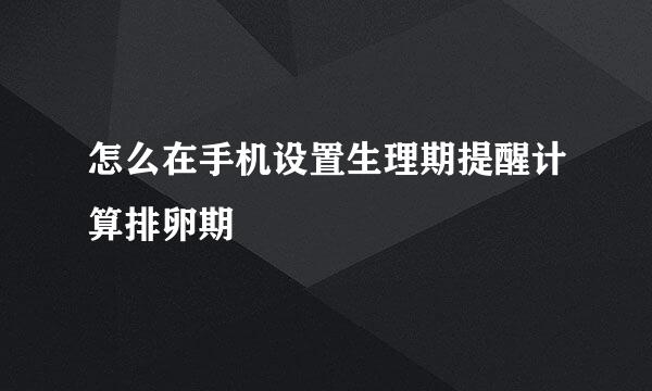 怎么在手机设置生理期提醒计算排卵期