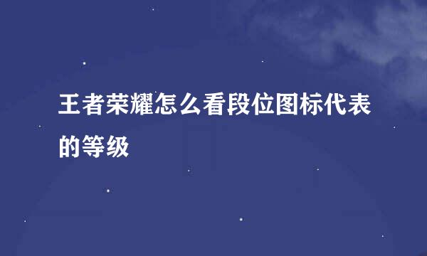 王者荣耀怎么看段位图标代表的等级