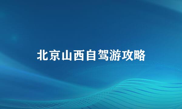北京山西自驾游攻略