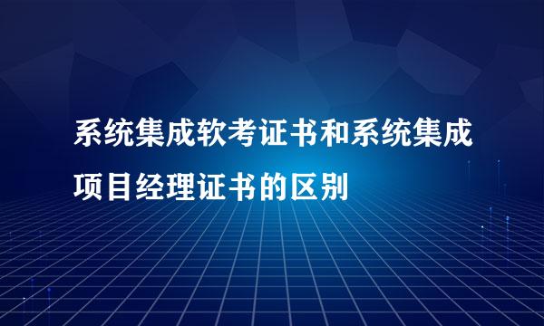 系统集成软考证书和系统集成项目经理证书的区别