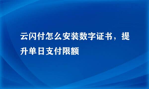 云闪付怎么安装数字证书，提升单日支付限额