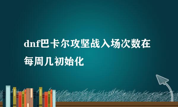 dnf巴卡尔攻坚战入场次数在每周几初始化
