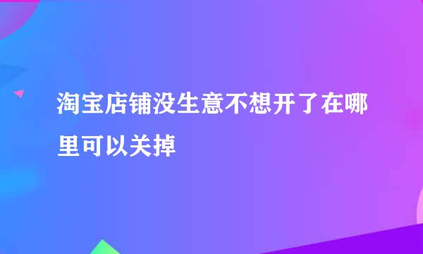 淘宝店铺没生意不想开了在哪里可以关掉