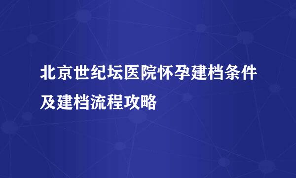 北京世纪坛医院怀孕建档条件及建档流程攻略