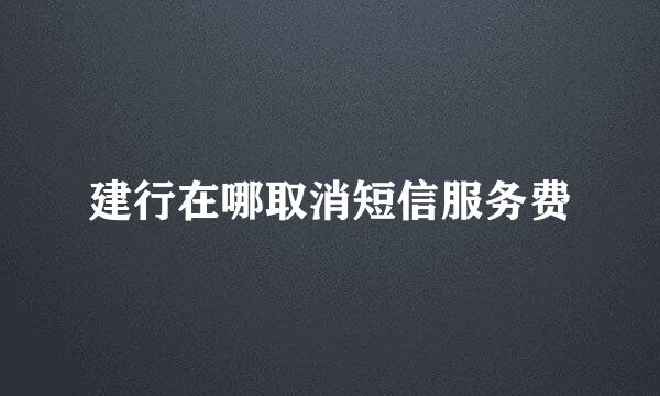 建行在哪取消短信服务费