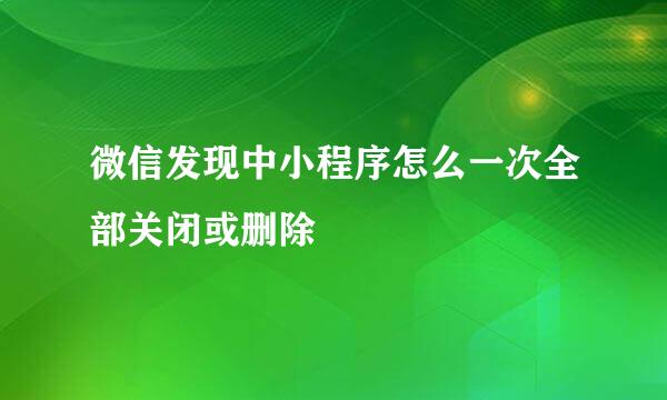 微信发现中小程序怎么一次全部关闭或删除