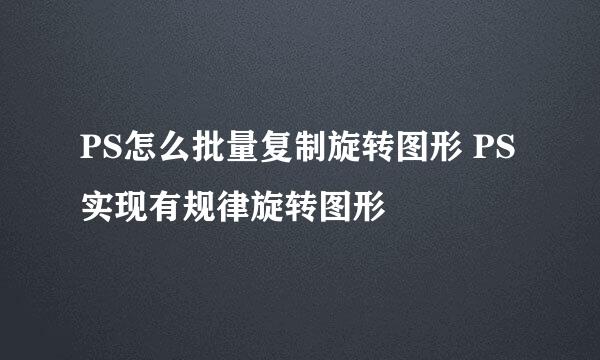 PS怎么批量复制旋转图形 PS实现有规律旋转图形