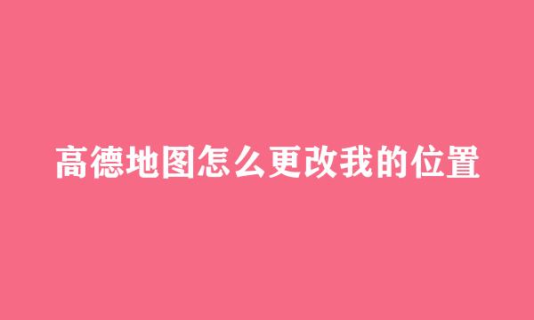 高德地图怎么更改我的位置