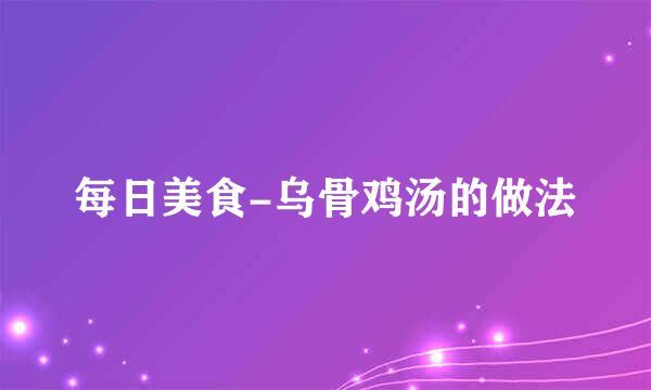 每日美食-乌骨鸡汤的做法
