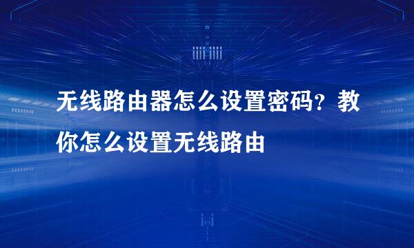 无线路由器怎么设置密码？教你怎么设置无线路由