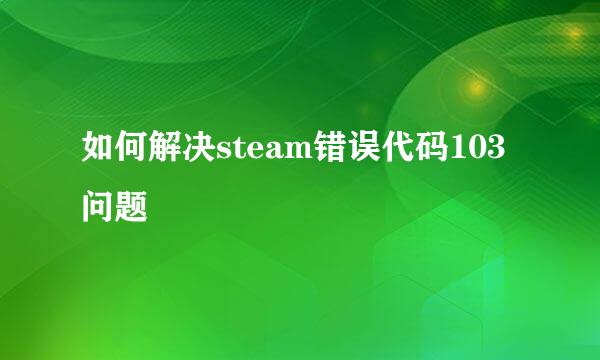 如何解决steam错误代码103问题
