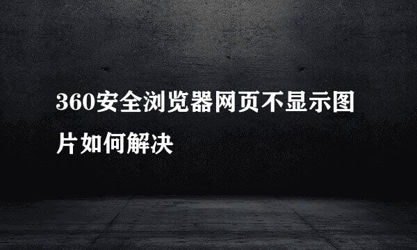 360安全浏览器网页不显示图片如何解决