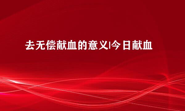 去无偿献血的意义|今日献血