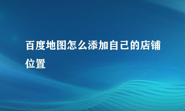 百度地图怎么添加自己的店铺位置