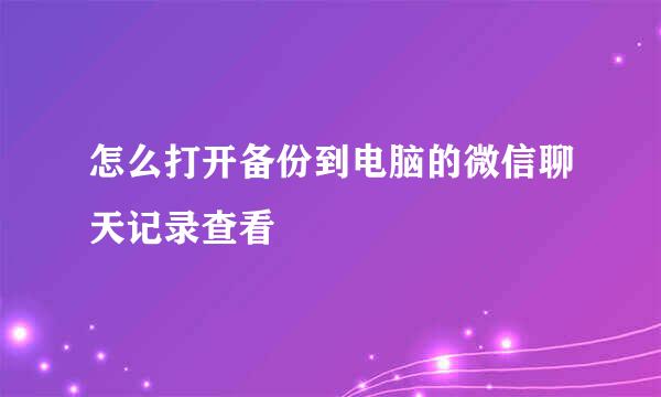 怎么打开备份到电脑的微信聊天记录查看