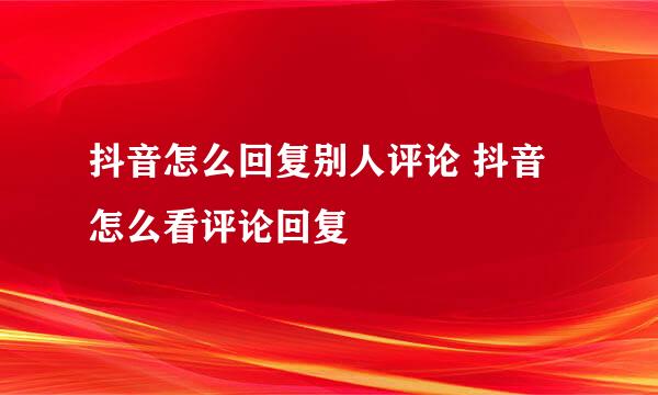 抖音怎么回复别人评论 抖音怎么看评论回复