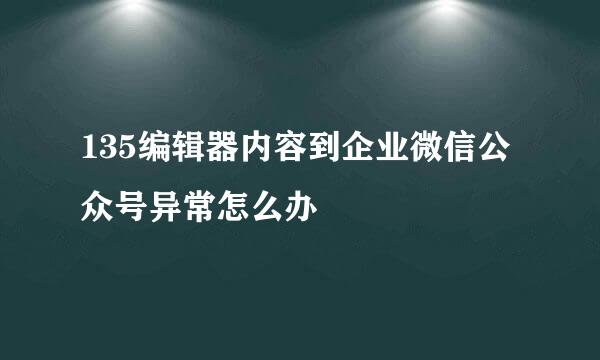 135编辑器内容到企业微信公众号异常怎么办