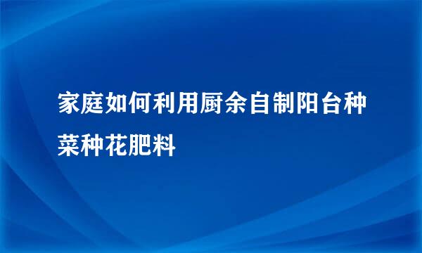 家庭如何利用厨余自制阳台种菜种花肥料