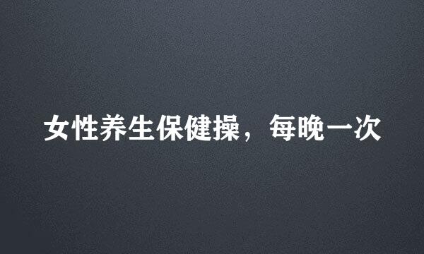 女性养生保健操，每晚一次