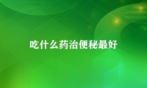 吃什么药治便秘最好