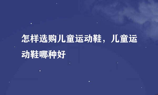 怎样选购儿童运动鞋，儿童运动鞋哪种好
