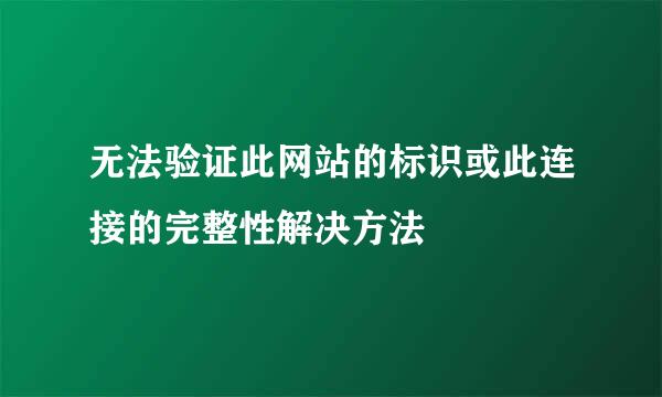 无法验证此网站的标识或此连接的完整性解决方法