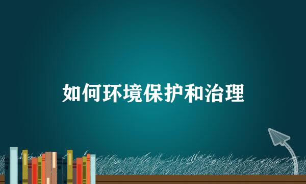 如何环境保护和治理