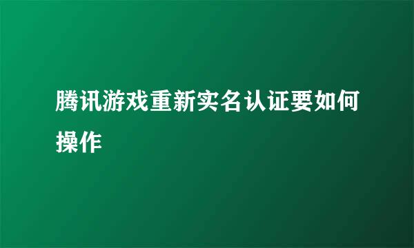 腾讯游戏重新实名认证要如何操作