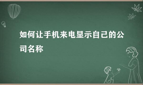 如何让手机来电显示自己的公司名称